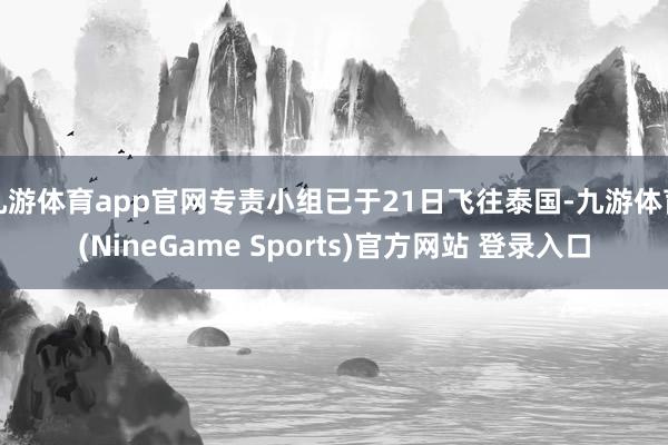 九游体育app官网专责小组已于21日飞往泰国-九游体育(NineGame Sports)官方网站 登录入口