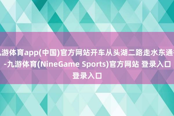 九游体育app(中国)官方网站开车从头湖二路走水东通衢-九游体育(NineGame Sports)官方网站 登录入口
