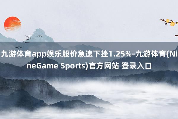 九游体育app娱乐股价急速下挫1.25%-九游体育(NineGame Sports)官方网站 登录入口