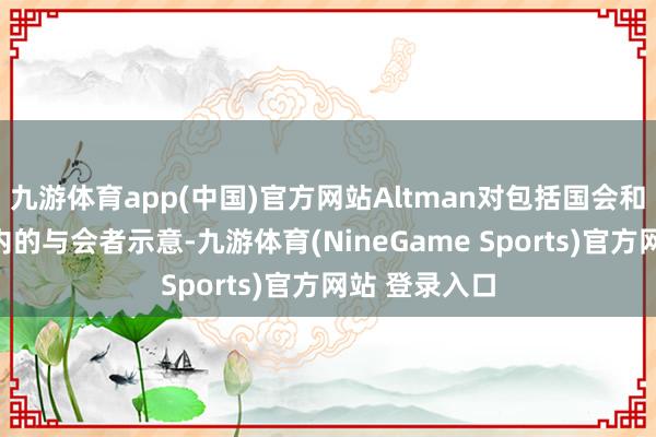 九游体育app(中国)官方网站Altman对包括国会和白宫官员在内的与会者示意-九游体育(NineGame Sports)官方网站 登录入口