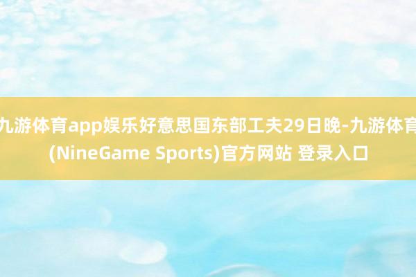 九游体育app娱乐　　好意思国东部工夫29日晚-九游体育(NineGame Sports)官方网站 登录入口