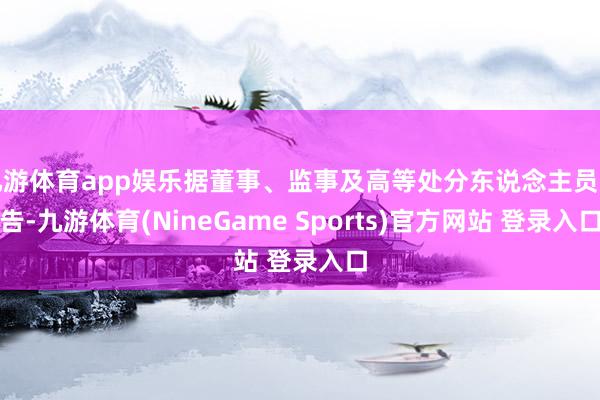 九游体育app娱乐据董事、监事及高等处分东说念主员见告-九游体育(NineGame Sports)官方网站 登录入口