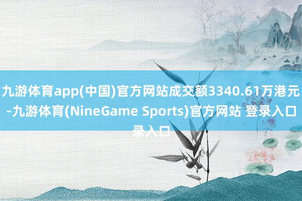 九游体育app(中国)官方网站成交额3340.61万港元-九游体育(NineGame Sports)官方网站 登录入口