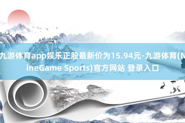 九游体育app娱乐正股最新价为15.94元-九游体育(NineGame Sports)官方网站 登录入口