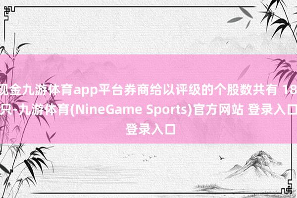 现金九游体育app平台券商给以评级的个股数共有 18 只-九游体育(NineGame Sports)官方网站 登录入口