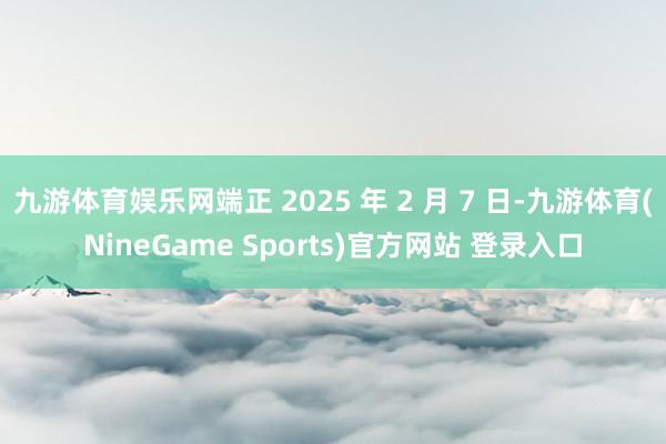 九游体育娱乐网端正 2025 年 2 月 7 日-九游体育(NineGame Sports)官方网站 登录入口