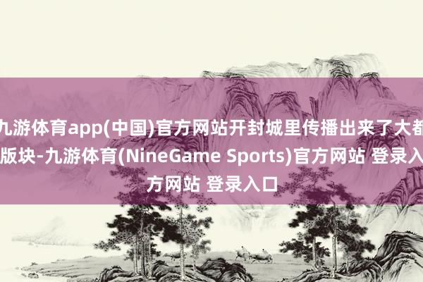 九游体育app(中国)官方网站开封城里传播出来了大都个版块-九游体育(NineGame Sports)官方网站 登录入口