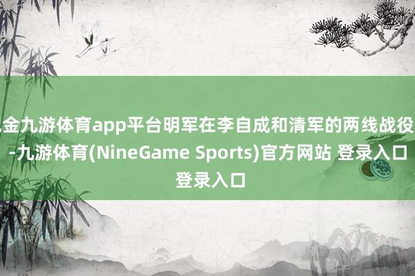 现金九游体育app平台明军在李自成和清军的两线战役中-九游体育(NineGame Sports)官方网站 登录入口