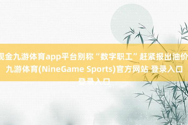 现金九游体育app平台别称“数字职工”赶紧报出油价-九游体育(NineGame Sports)官方网站 登录入口