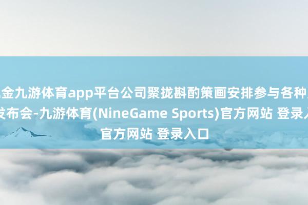 现金九游体育app平台公司聚拢斟酌策画安排参与各种展会发布会-九游体育(NineGame Sports)官方网站 登录入口