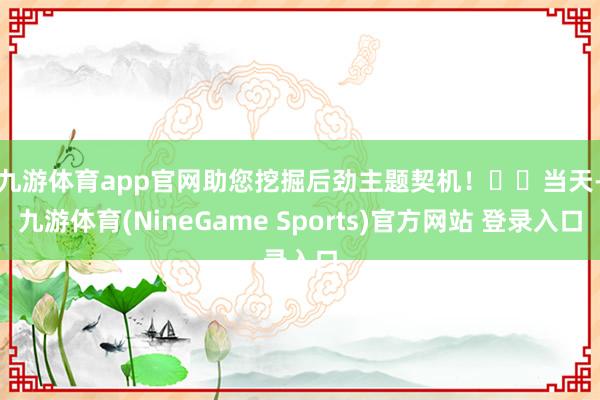 九游体育app官网助您挖掘后劲主题契机！		　　当天-九游体育(NineGame Sports)官方网站 登录入口
