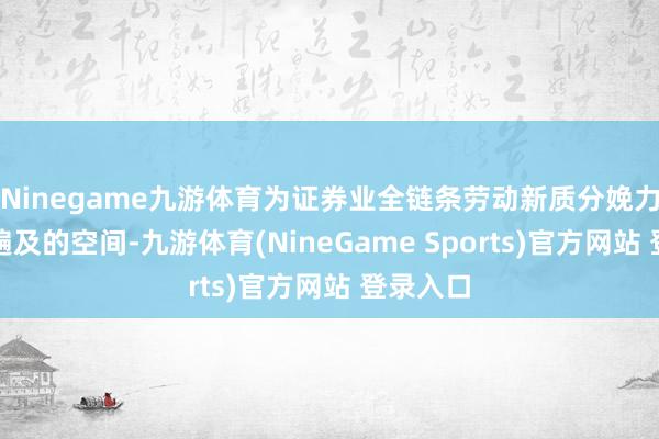 Ninegame九游体育为证券业全链条劳动新质分娩力提供了遍及的空间-九游体育(NineGame Sports)官方网站 登录入口