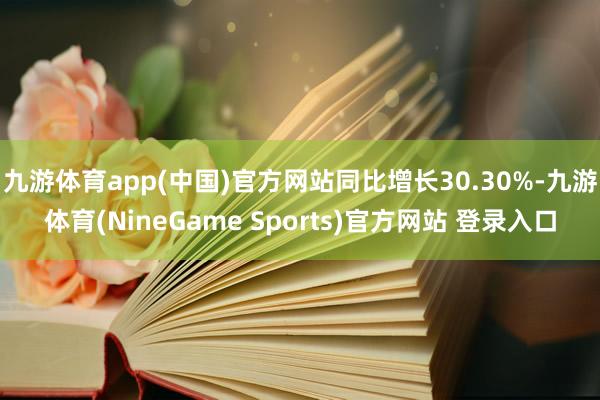九游体育app(中国)官方网站同比增长30.30%-九游体育(NineGame Sports)官方网站 登录入口