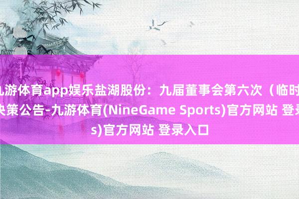 九游体育app娱乐盐湖股份：九届董事会第六次（临时）会议决策公告-九游体育(NineGame Sports)官方网站 登录入口