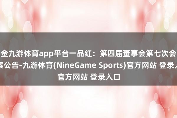 现金九游体育app平台一品红：第四届董事会第七次会议方案公告-九游体育(NineGame Sports)官方网站 登录入口