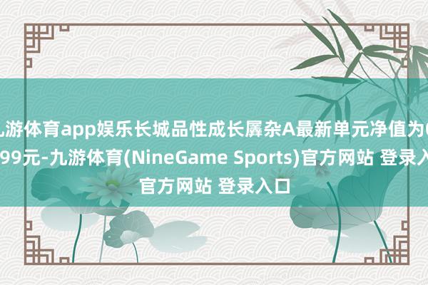 九游体育app娱乐长城品性成长羼杂A最新单元净值为0.6399元-九游体育(NineGame Sports)官方网站 登录入口