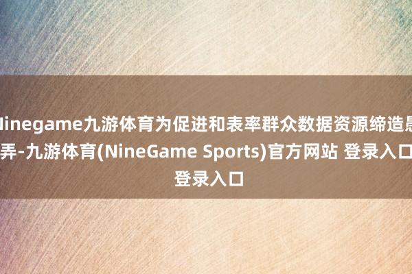 Ninegame九游体育为促进和表率群众数据资源缔造愚弄-九游体育(NineGame Sports)官方网站 登录入口