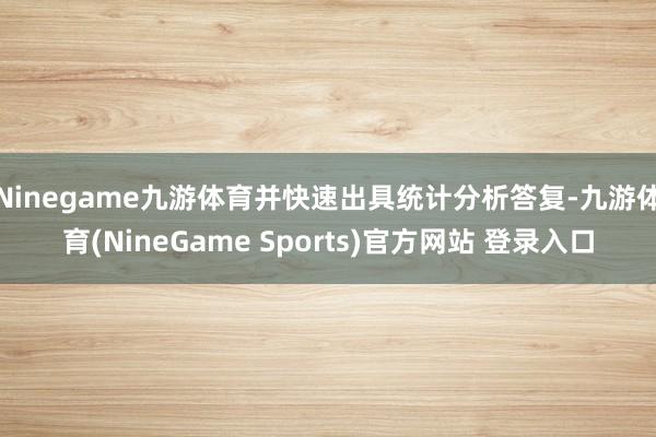 Ninegame九游体育并快速出具统计分析答复-九游体育(NineGame Sports)官方网站 登录入口