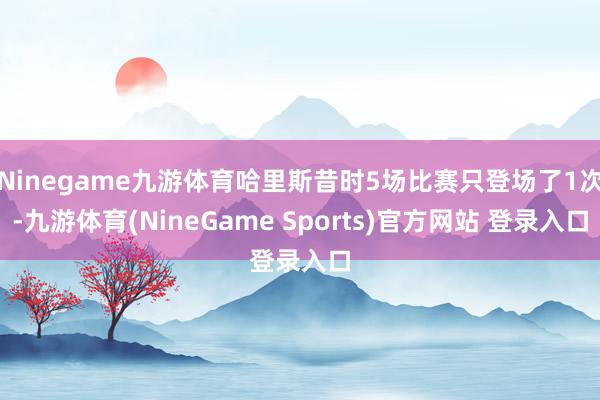 Ninegame九游体育哈里斯昔时5场比赛只登场了1次-九游体育(NineGame Sports)官方网站 登录入口