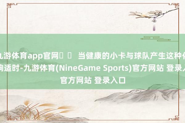 九游体育app官网​​ 当健康的小卡与球队产生这种化学响适时-九游体育(NineGame Sports)官方网站 登录入口