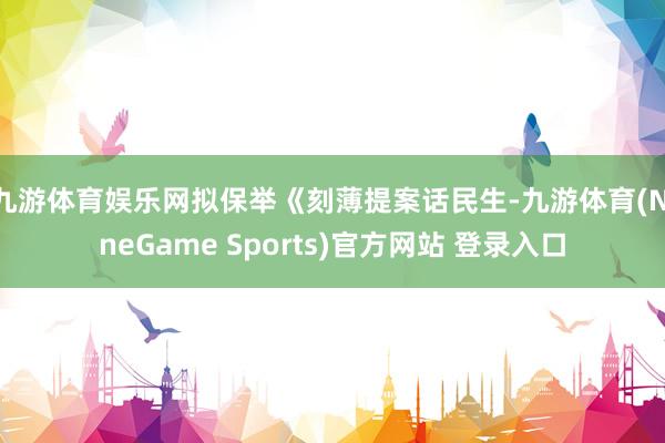 九游体育娱乐网拟保举《刻薄提案话民生-九游体育(NineGame Sports)官方网站 登录入口