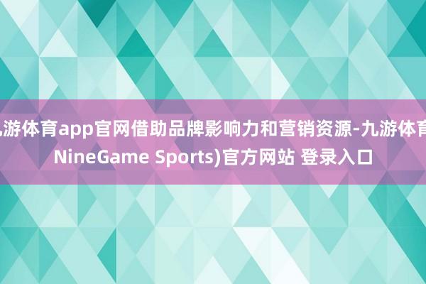九游体育app官网借助品牌影响力和营销资源-九游体育(NineGame Sports)官方网站 登录入口