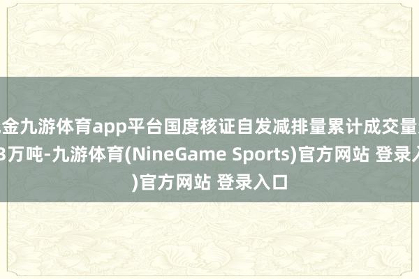 现金九游体育app平台国度核证自发减排量累计成交量达133万吨-九游体育(NineGame Sports)官方网站 登录入口