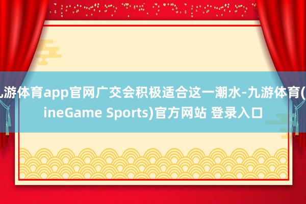 九游体育app官网广交会积极适合这一潮水-九游体育(NineGame Sports)官方网站 登录入口