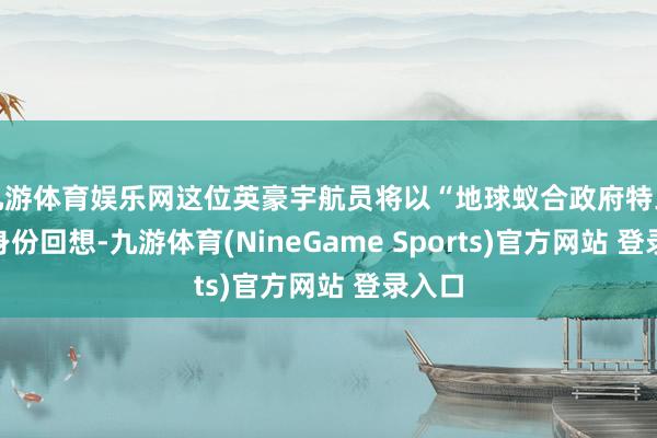 九游体育娱乐网这位英豪宇航员将以“地球蚁合政府特工”的身份回想-九游体育(NineGame Sports)官方网站 登录入口