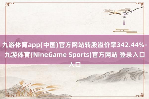 九游体育app(中国)官方网站转股溢价率342.44%-九游体育(NineGame Sports)官方网站 登录入口