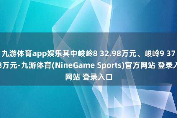 九游体育app娱乐其中峻岭8 32.98万元、峻岭9 37.98万元-九游体育(NineGame Sports)官方网站 登录入口