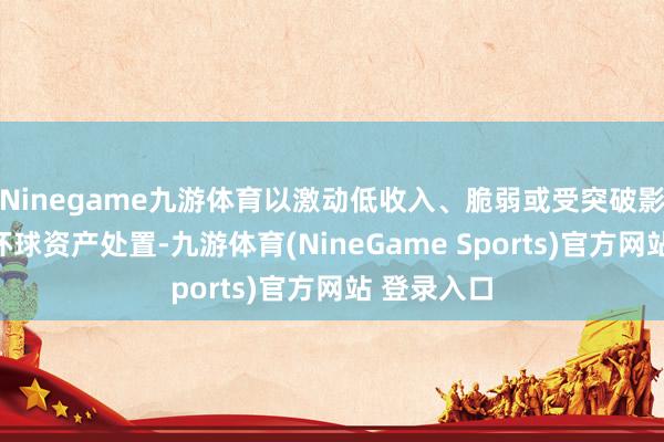 Ninegame九游体育以激动低收入、脆弱或受突破影响国度的环球资产处置-九游体育(NineGame Sports)官方网站 登录入口