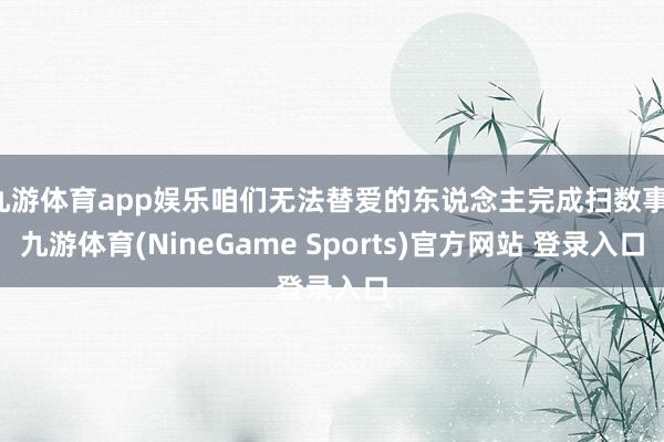 九游体育app娱乐咱们无法替爱的东说念主完成扫数事-九游体育(NineGame Sports)官方网站 登录入口