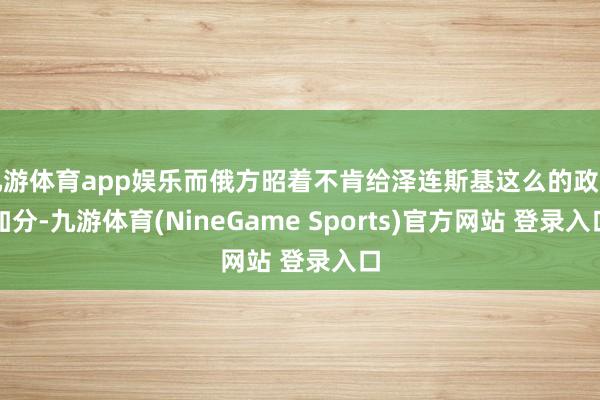 九游体育app娱乐而俄方昭着不肯给泽连斯基这么的政事加分-九游体育(NineGame Sports)官方网站 登录入口