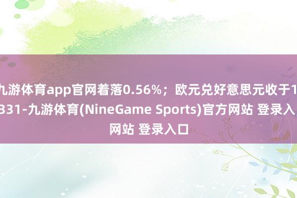 九游体育app官网着落0.56%；欧元兑好意思元收于1.1331-九游体育(NineGame Sports)官方网站 登录入口