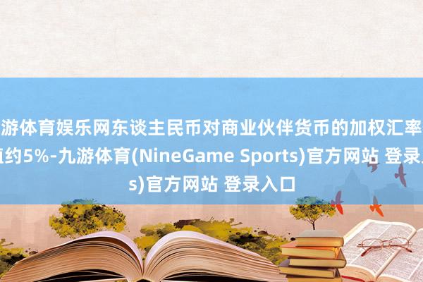 九游体育娱乐网东谈主民币对商业伙伴货币的加权汇率仅贬值约5%-九游体育(NineGame Sports)官方网站 登录入口