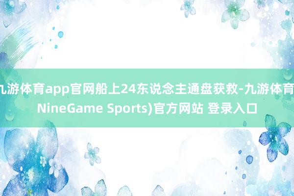 九游体育app官网船上24东说念主通盘获救-九游体育(NineGame Sports)官方网站 登录入口