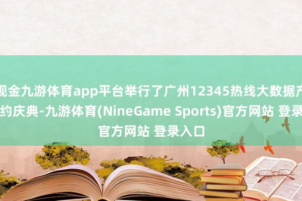 现金九游体育app平台举行了广州12345热线大数据产物签约庆典-九游体育(NineGame Sports)官方网站 登录入口