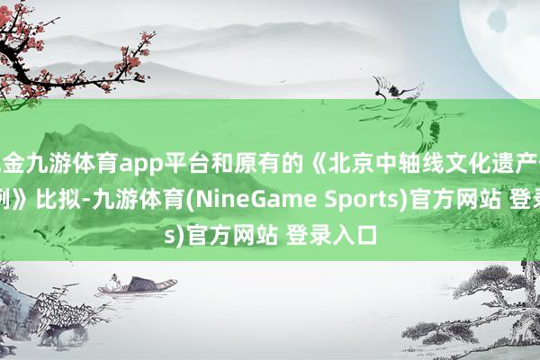 现金九游体育app平台和原有的《北京中轴线文化遗产保护条例》比拟-九游体育(NineGame Sports)官方网站 登录入口