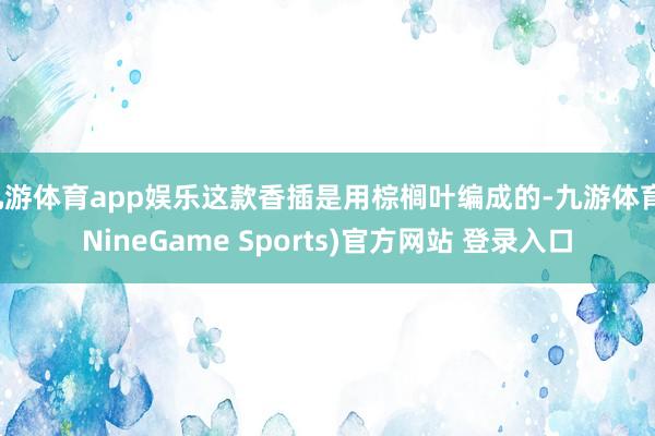 九游体育app娱乐这款香插是用棕榈叶编成的-九游体育(NineGame Sports)官方网站 登录入口