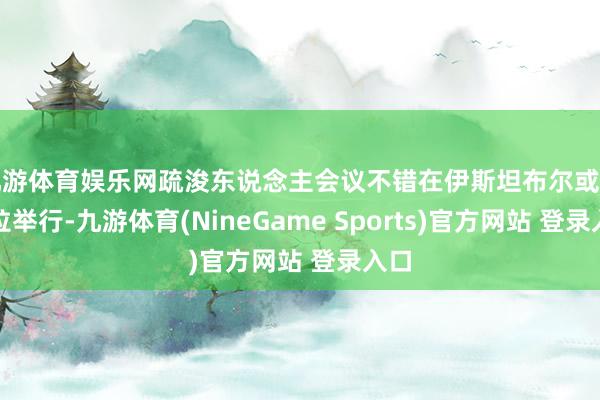 九游体育娱乐网疏浚东说念主会议不错在伊斯坦布尔或安卡拉举行-九游体育(NineGame Sports)官方网站 登录入口