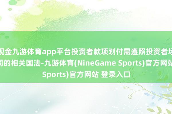 现金九游体育app平台投资者款项划付需遵照投资者场地证券公司的相关国法-九游体育(NineGame Sports)官方网站 登录入口