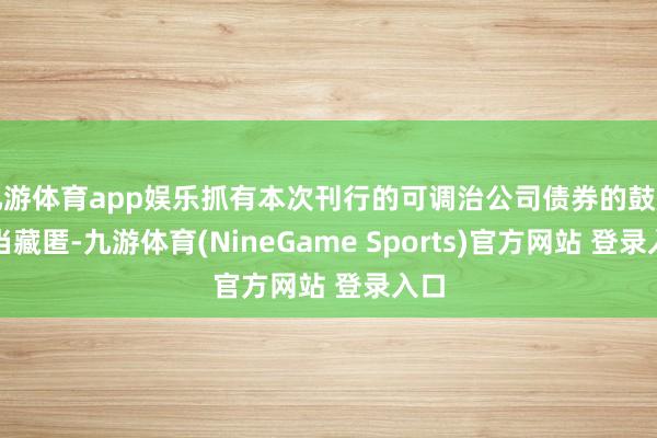九游体育app娱乐抓有本次刊行的可调治公司债券的鼓励应当藏匿-九游体育(NineGame Sports)官方网站 登录入口