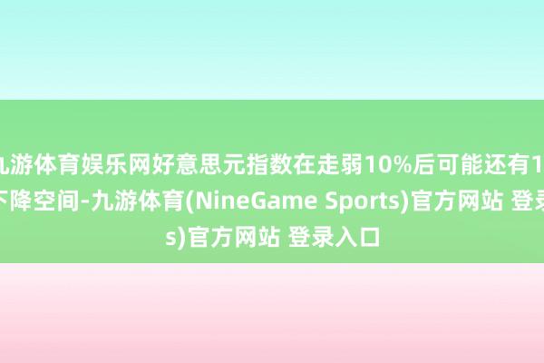 九游体育娱乐网好意思元指数在走弱10%后可能还有10%的下降空间-九游体育(NineGame Sports)官方网站 登录入口