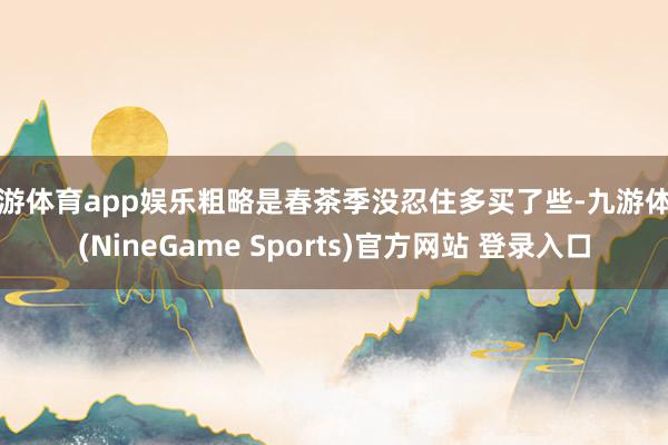 九游体育app娱乐粗略是春茶季没忍住多买了些-九游体育(NineGame Sports)官方网站 登录入口