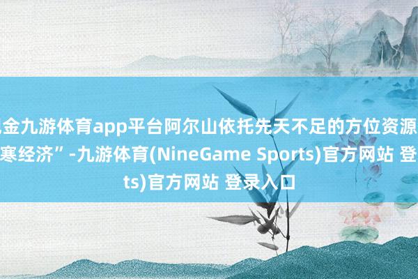 现金九游体育app平台阿尔山依托先天不足的方位资源发展“冰寒经济”-九游体育(NineGame Sports)官方网站 登录入口