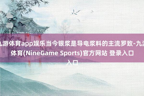 九游体育app娱乐当今银浆是导电浆料的主流罗致-九游体育(NineGame Sports)官方网站 登录入口