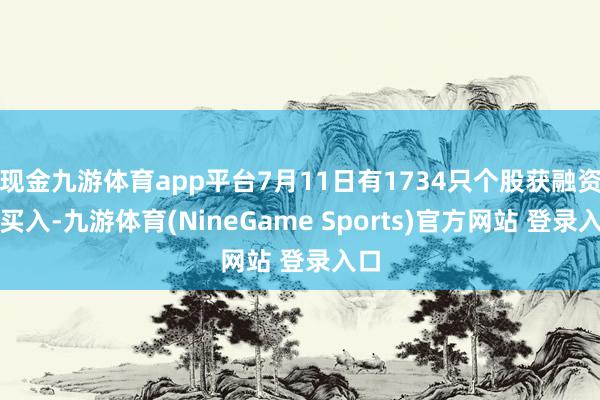 现金九游体育app平台7月11日有1734只个股获融资净买入-九游体育(NineGame Sports)官方网站 登录入口