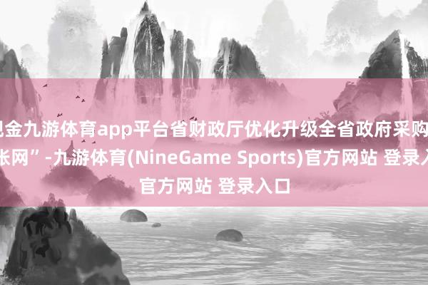 现金九游体育app平台省财政厅优化升级全省政府采购“一张网”-九游体育(NineGame Sports)官方网站 登录入口